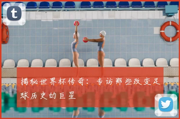 揭秘世界杯传奇：专访那些改变足球历史的巨星