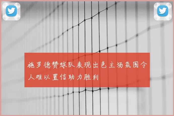 施罗德赞球队表现出色主场氛围令人难以置信助力胜利