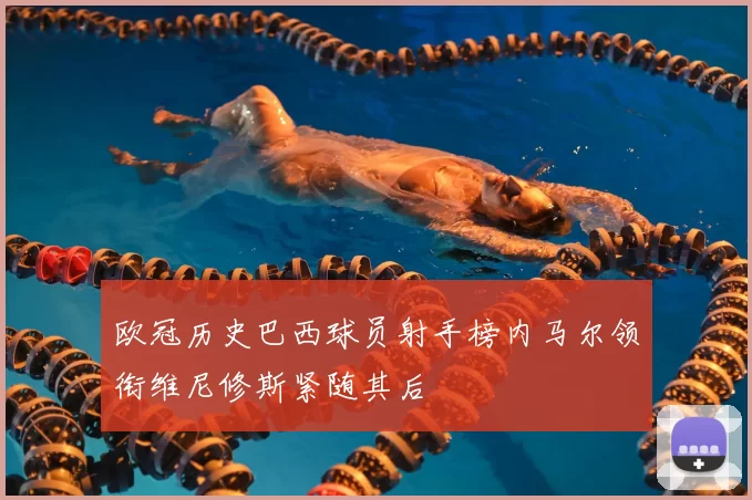 欧冠历史巴西球员射手榜内马尔领衔维尼修斯紧随其后