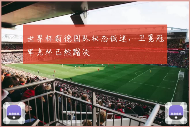 世界杯前德国队状态低迷，卫冕冠军光环已然黯淡