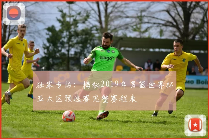 独家专访:揭秘2019年男篮世界杯亚太区预选赛完整赛程表