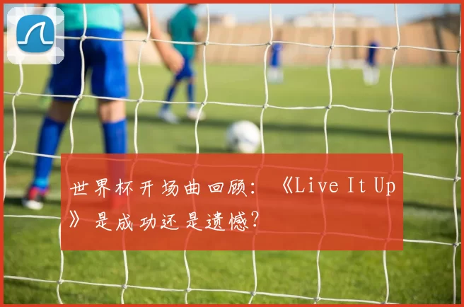 世界杯开场曲回顾：《Live It Up》是成功还是遗憾？
