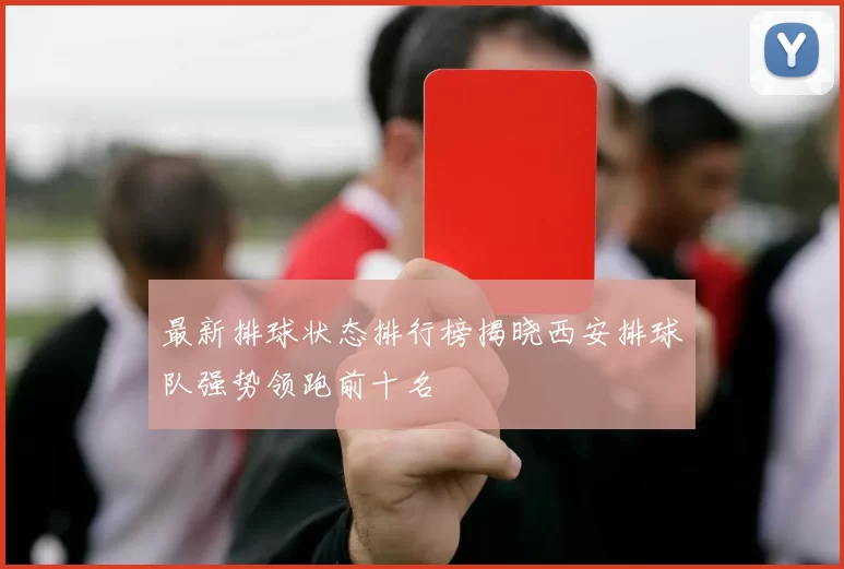 最新排球状态排行榜揭晓西安排球队强势领跑前十名