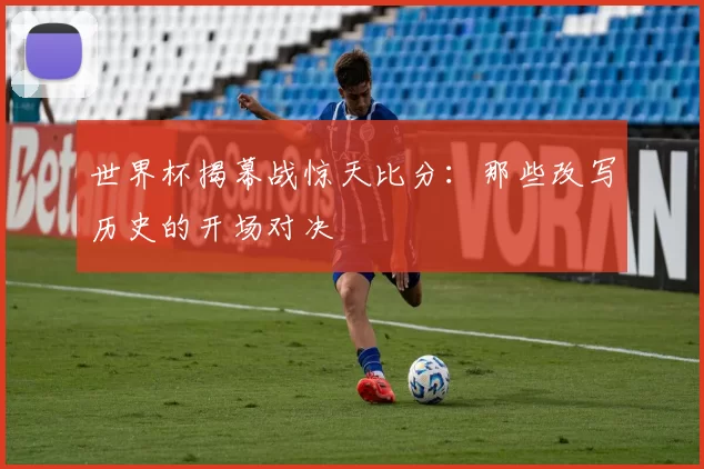 世界杯揭幕战惊天比分:那些改写历史的开场对决