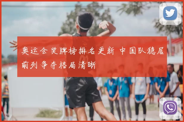 奥运会奖牌榜排名更新 中国队稳居前列争夺格局清晰
