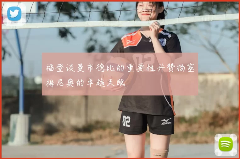 福登谈曼市德比的重要性并赞扬塞梅尼奥的卓越天赋