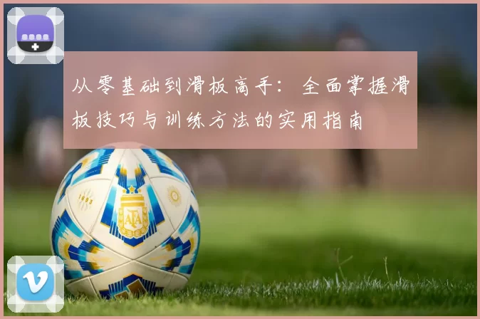 从零基础到滑板高手:全面掌握滑板技巧与训练方法的实用指南