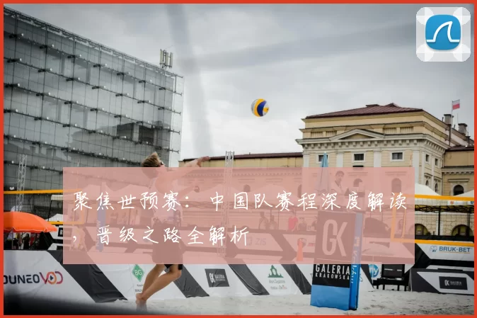 聚焦世预赛：中国队赛程深度解读，晋级之路全解析