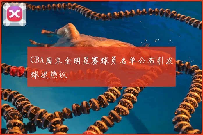 CBA周末全明星赛球员名单公布引发球迷热议