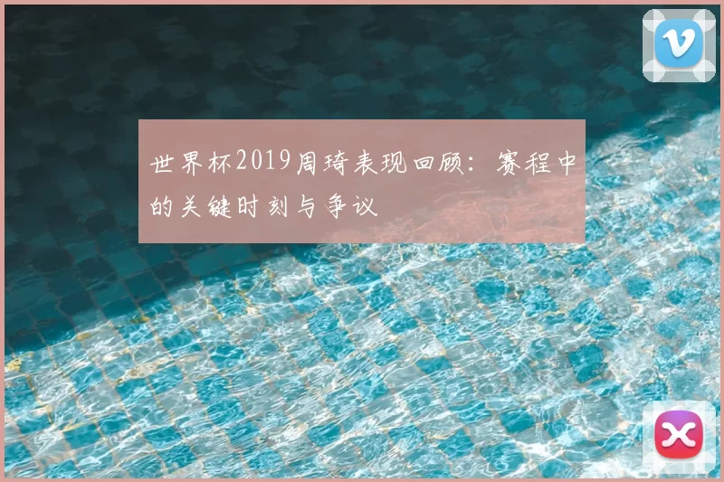 世界杯2019周琦表现回顾：赛程中的关键时刻与争议