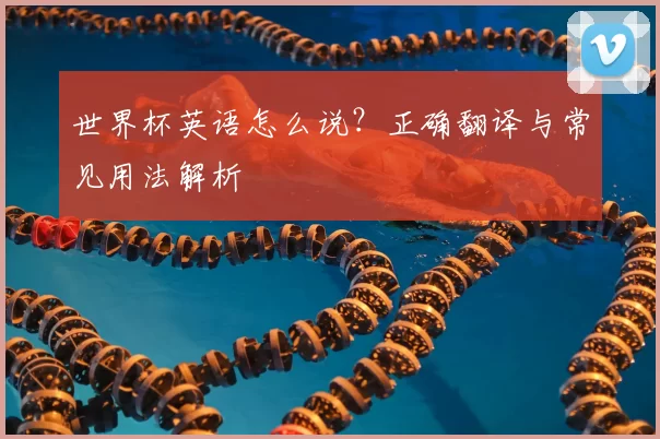 世界杯英语怎么说?正确翻译与常见用法解析