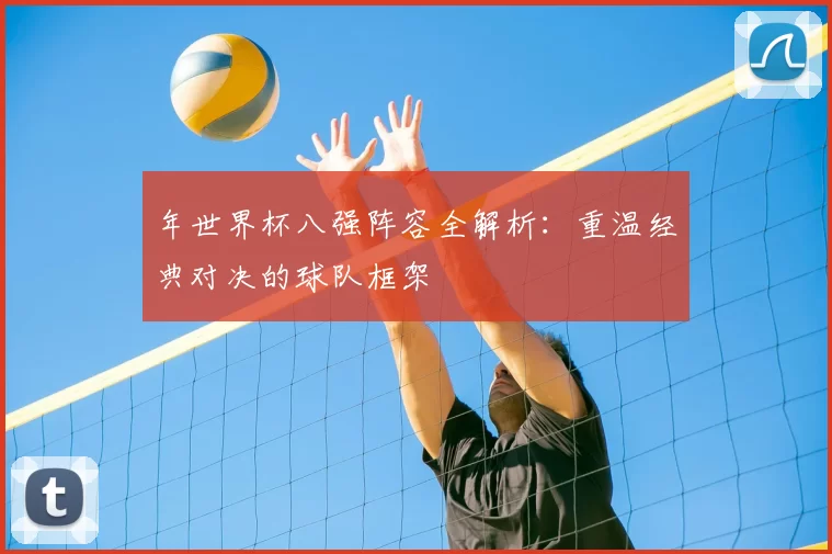 年世界杯八强阵容全解析：重温经典对决的球队框架