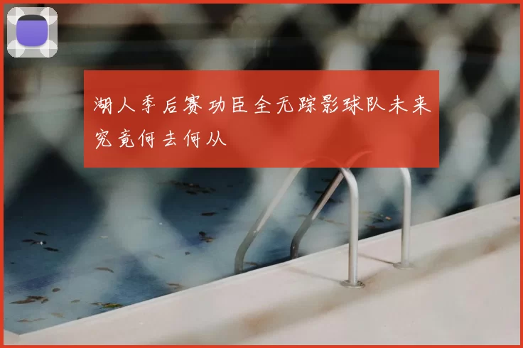 湖人季后赛功臣全无踪影球队未来究竟何去何从