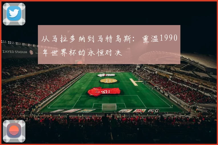 从马拉多纳到马特乌斯:重温1990年世界杯的永恒对决