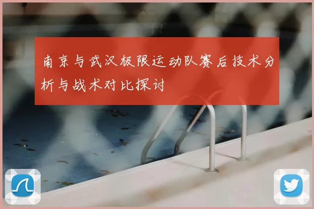 南京与武汉极限运动队赛后技术分析与战术对比探讨