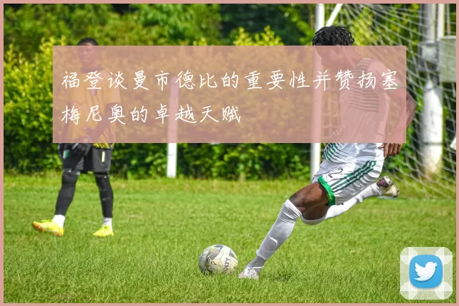 福登谈曼市德比的重要性并赞扬塞梅尼奥的卓越天赋