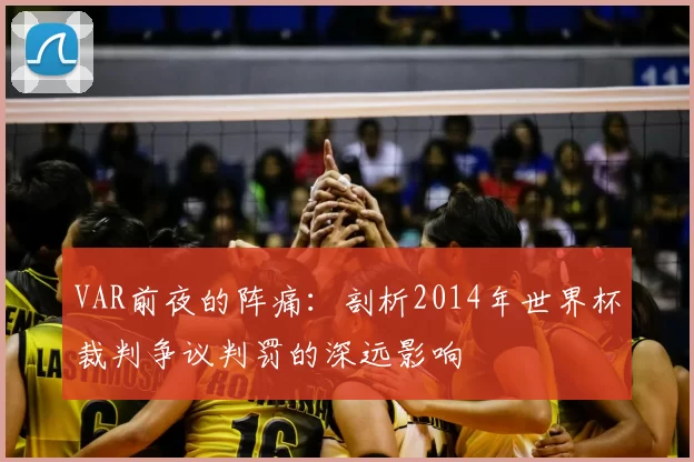 VAR前夜的阵痛：剖析2014年世界杯裁判争议判罚的深远影响