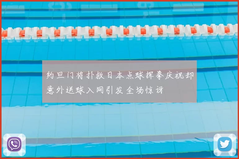 约旦门将扑救日本点球挥拳庆祝却意外送球入网引发全场惊讶