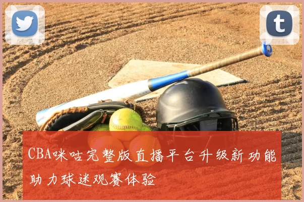 CBA咪咕完整版直播平台升级新功能助力球迷观赛体验