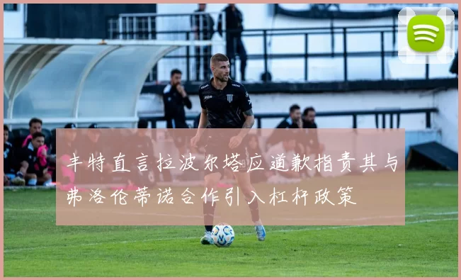丰特直言拉波尔塔应道歉指责其与弗洛伦蒂诺合作引入杠杆政策