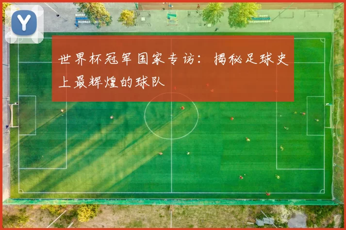 世界杯冠军国家专访:揭秘足球史上最辉煌的球队