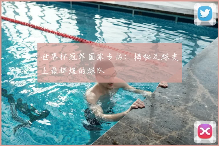世界杯冠军国家专访：揭秘足球史上最辉煌的球队