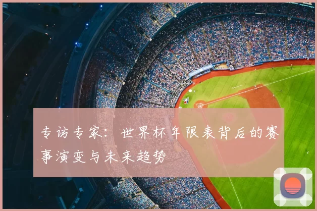 专访专家：世界杯年限表背后的赛事演变与未来趋势