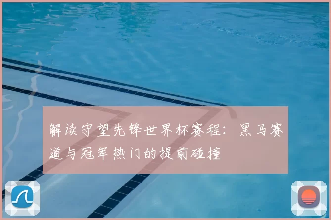 解读守望先锋世界杯赛程：黑马赛道与冠军热门的提前碰撞