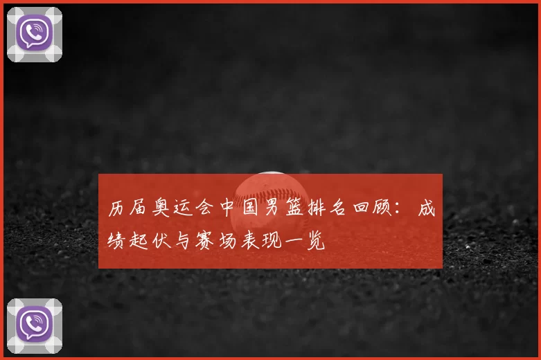 历届奥运会中国男篮排名回顾:成绩起伏与赛场表现一览
