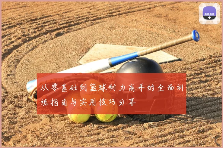 从零基础到篮球耐力高手的全面训练指南与实用技巧分享