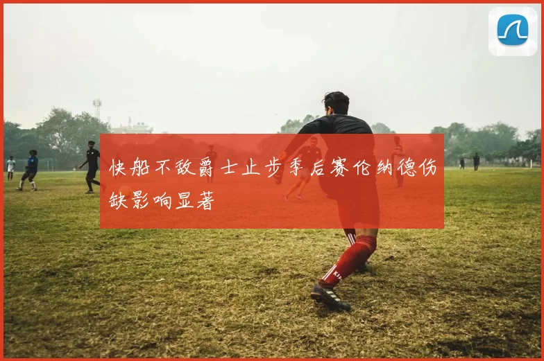 快船不敌爵士止步季后赛伦纳德伤缺影响显著