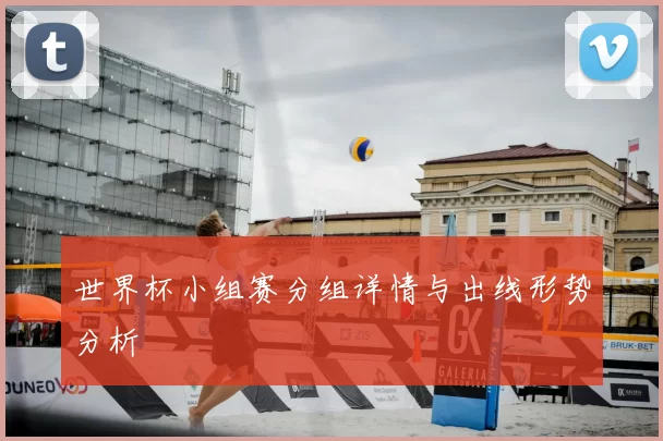 世界杯小组赛分组详情与出线形势分析