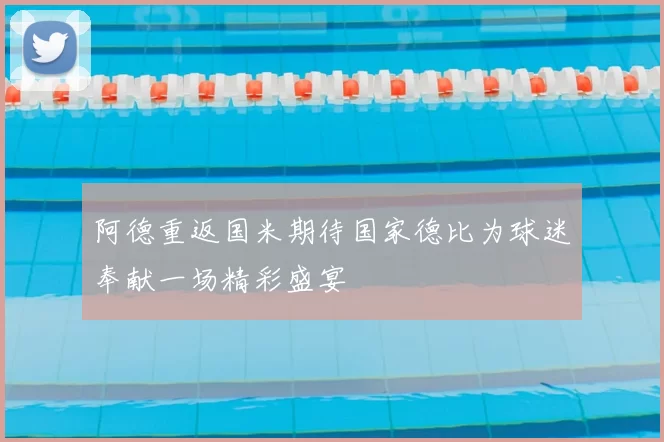 阿德重返国米期待国家德比为球迷奉献一场精彩盛宴