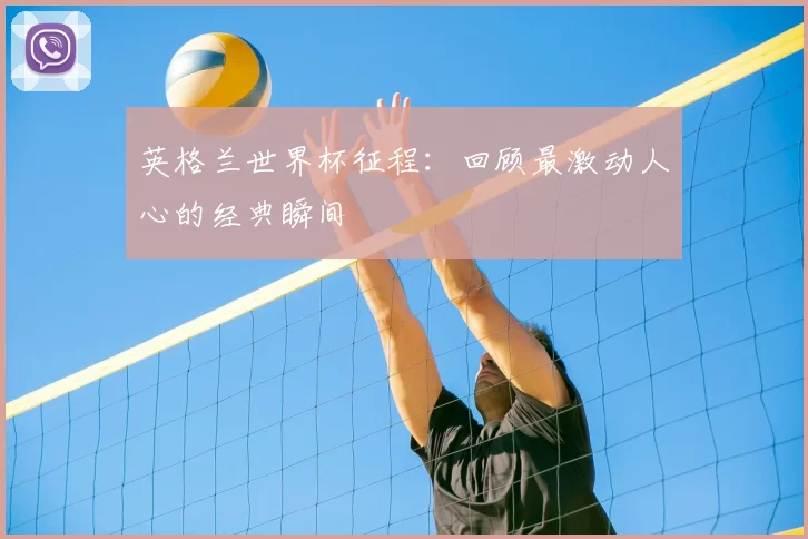 英格兰世界杯征程：回顾最激动人心的经典瞬间