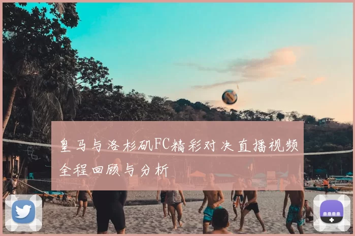 皇马与洛杉矶FC精彩对决直播视频全程回顾与分析