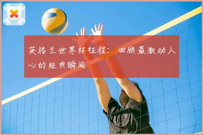 英格兰世界杯征程：回顾最激动人心的经典瞬间