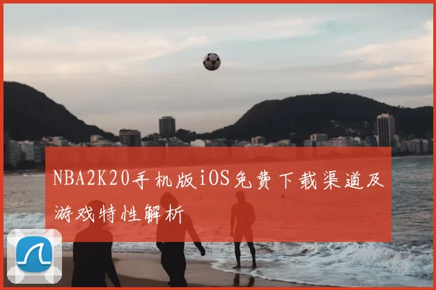 NBA2K20手机版iOS免费下载渠道及游戏特性解析