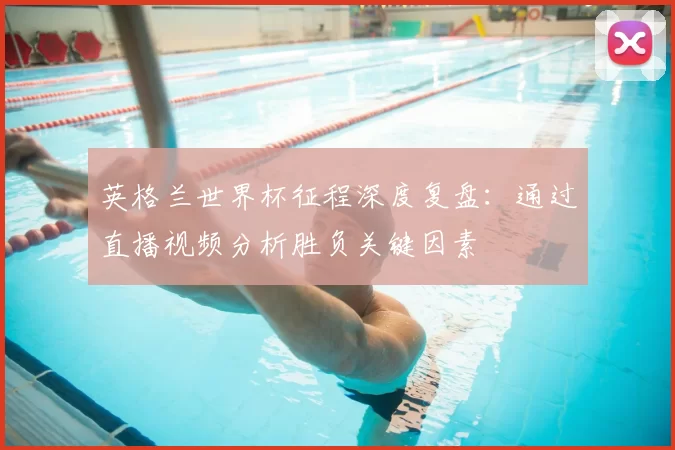 英格兰世界杯征程深度复盘：通过直播视频分析胜负关键因素