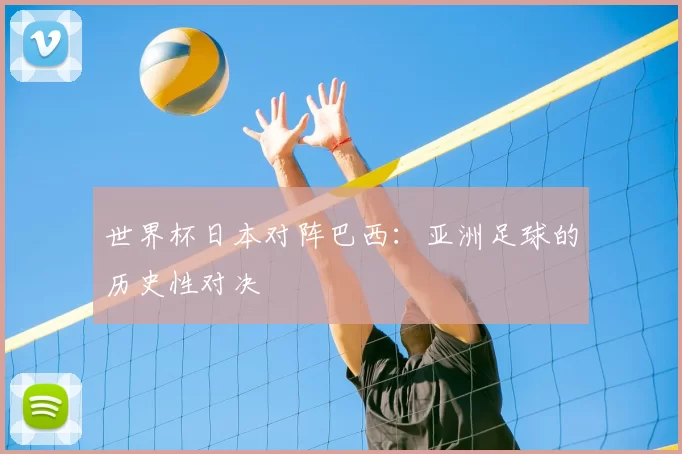 世界杯日本对阵巴西：亚洲足球的历史性对决