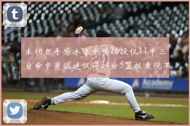 米切尔手感冰凉全场26投仅11中三分命中率低迷仅得24分5篮板表现不佳