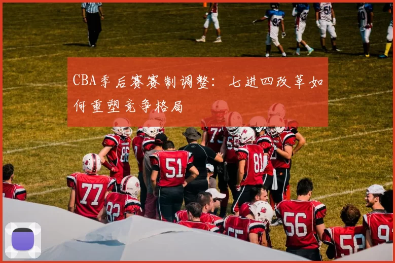 CBA季后赛赛制调整：七进四改革如何重塑竞争格局