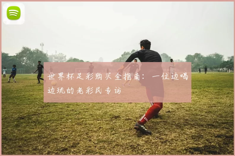 世界杯足彩购买全指南：一位边喝边玩的老彩民专访