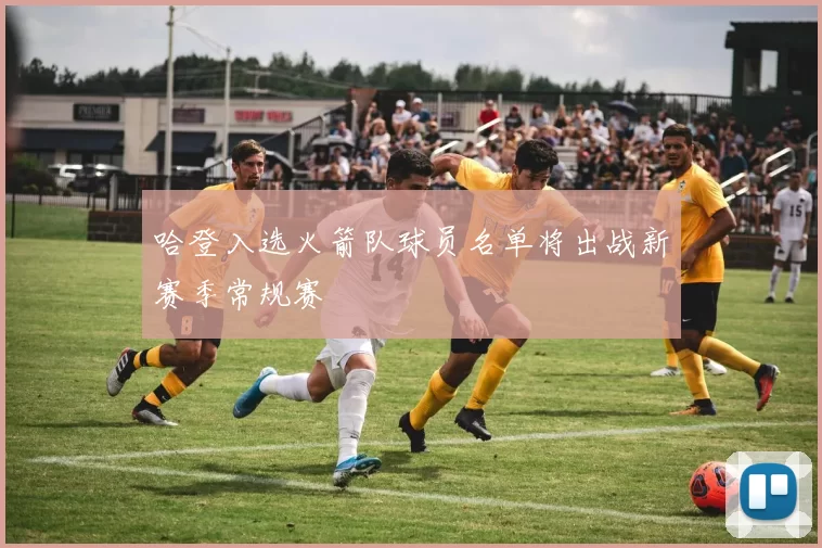 哈登入选火箭队球员名单将出战新赛季常规赛