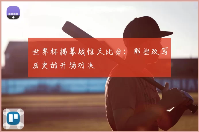 世界杯揭幕战惊天比分：那些改写历史的开场对决