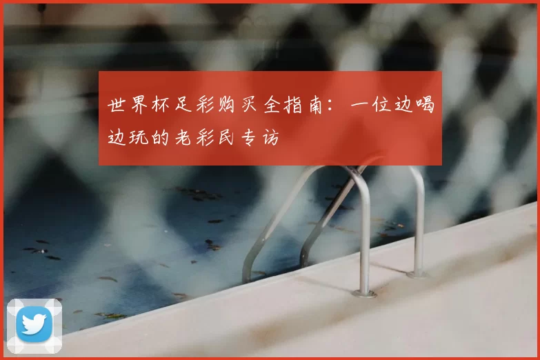 世界杯足彩购买全指南:一位边喝边玩的老彩民专访