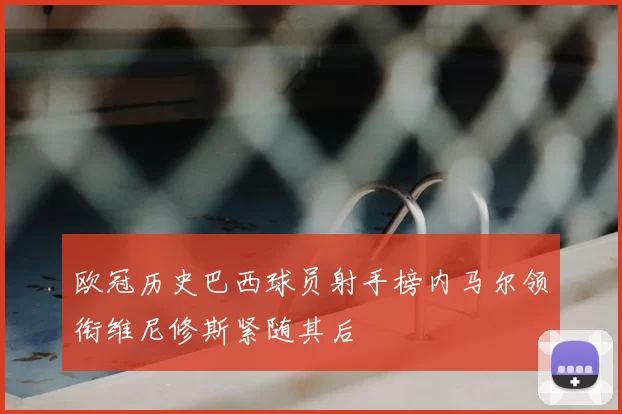 欧冠历史巴西球员射手榜内马尔领衔维尼修斯紧随其后