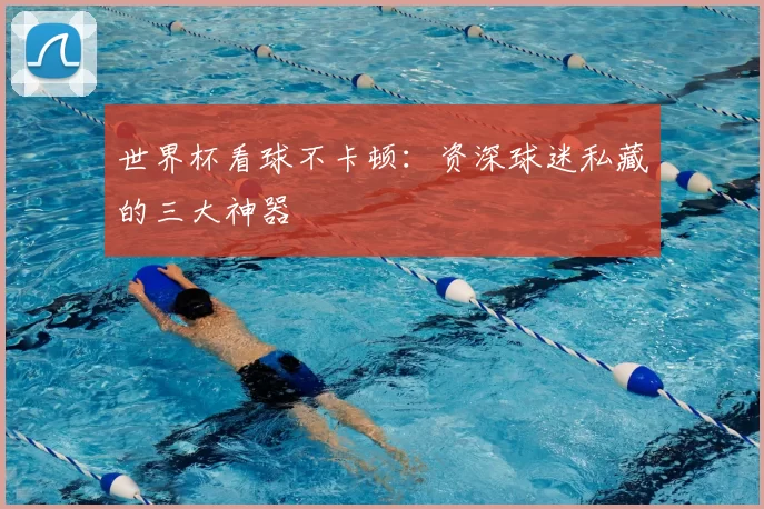 世界杯看球不卡顿：资深球迷私藏的三大神器