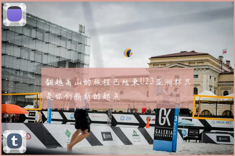 翻越高山的旅程已结束U23亚洲杯只是你们崭新的起点