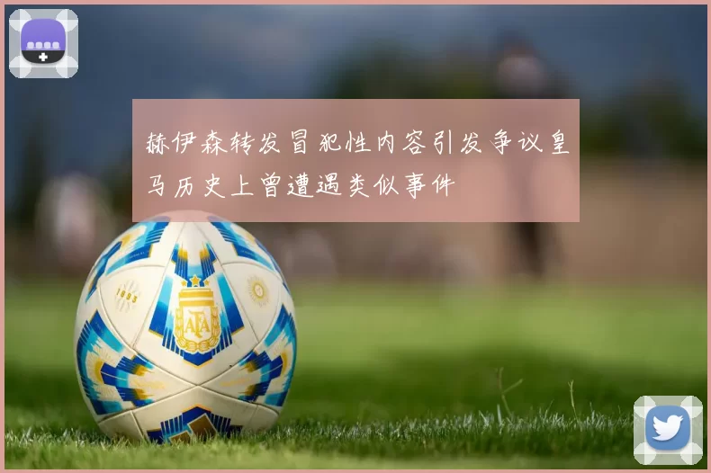 赫伊森转发冒犯性内容引发争议皇马历史上曾遭遇类似事件