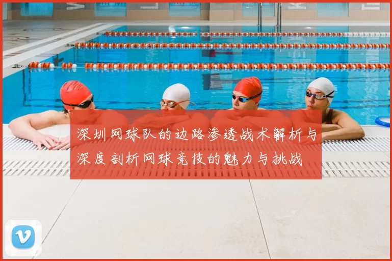深圳网球队的边路渗透战术解析与深度剖析网球竞技的魅力与挑战